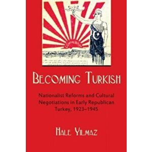 Becoming Turkish. Nationalist Reforms and Cultural Negotiations in Early Republican Turkey 1923-1945, Paperback - Hale Yilmaz imagine