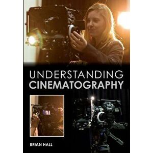 Understanding Cinematography, Paperback - Brian Hall imagine