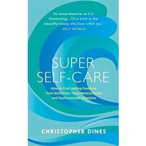 Super Self-Care. How to Find Lasting Freedom from Addiction, Toxic Relationships and Dysfunctional Lifestyles, Paperback - Christopher Dines imagine