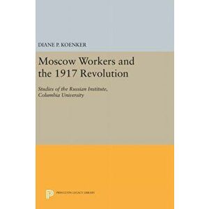 Moscow Workers and the 1917 Revolution. Studies of the Russian Institute, Columbia University, Hardback - Diane P. Koenker imagine