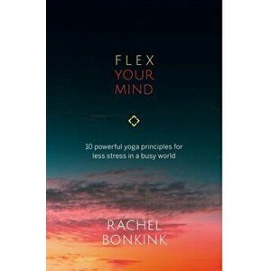 Flex Your Mind. 10 powerful Yoga principles for less stress in a busy world, Paperback - Rachel Bonkink imagine