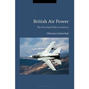 British Air Power. The Doctrinal Path to Jointery, Hardback - Viktoriya Fedorchak imagine
