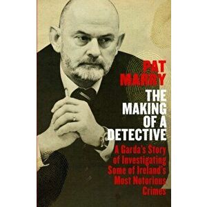 Making of a Detective. A Garda's Story of Investigating Some of Ireland's Most Notorious Crimes, Paperback - Pat Marry imagine