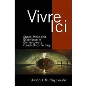 Vivre Ici. Space, Place and Experience in Contemporary French Documentary, Hardback - Alison J. Murray Levine imagine