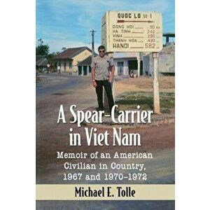 Spear-Carrier in Viet Nam. Memoir of an American Civilian in Country, 1967 and 1970-1972, Paperback - Michael E. Tolle imagine