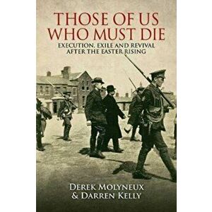 Those of Us Who Must Die. Execution, Exile and Revival after the Easter Rising, Paperback - Darren Kelly imagine
