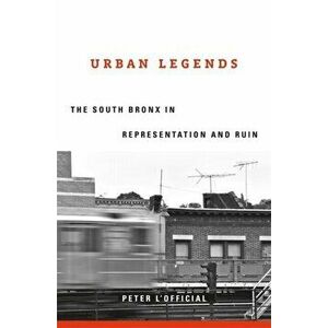 Urban Legends. The South Bronx in Representation and Ruin, Hardback - Peter L'Official imagine