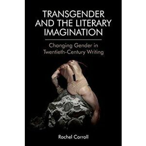 Transgender and the Literary Imagination. Changing Gender in Twentieth-Century Writing, Paperback - Rachel Carroll imagine