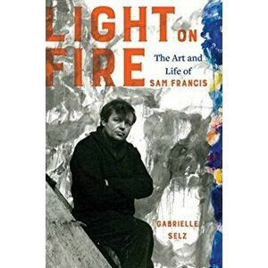 Light on Fire. The Art and Life of Sam Francis, Hardback - Gabrielle Selz imagine