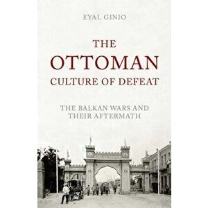 Ottoman Culture of Defeat. The Balkan Wars and Their Aftermath, Hardback - Eyal Ginio imagine
