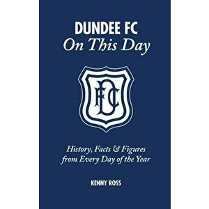 Dundee FC on This Day. History, Facts & Figures from Every Day of the Year, Hardback - Kenny Ross imagine