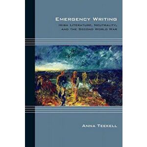 Emergency Writing. Irish Literature, Neutrality, and the Second World War, Paperback - Anna Teekell imagine