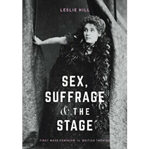 Sex, Suffrage and the Stage. First Wave Feminism in British Theatre, Paperback - Leslie Hill imagine