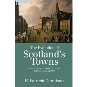 Evolution of Scotland's Towns. Creation, Growth and Fragmentation, Paperback - Patricia Dennison imagine