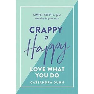 Crappy to Happy: Love What You Do. Simple Steps to Find Meaning in Your Work, Hardback - Cassandra Dunn imagine