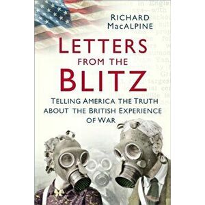 Letters from the Blitz. Telling America the Truth about the British Experience of War, Paperback - Richard MacAlpine imagine