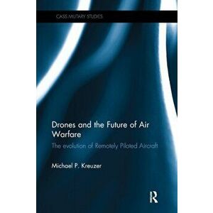 Drones and the Future of Air Warfare. The Evolution of Remotely Piloted Aircraft, Paperback - Michael P. Kreuzer imagine