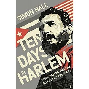 Ten Days in Harlem. Fidel Castro and the Making of the 1960s, Paperback - Simon Hall imagine