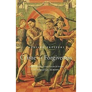 Crime and Forgiveness. Christianizing Execution in Medieval Europe, Hardback - Adriano Prosperi imagine