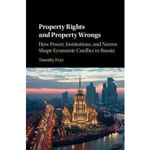 Property Rights and Property Wrongs. How Power, Institutions, and Norms Shape Economic Conflict in Russia, Paperback - Timothy Frye imagine