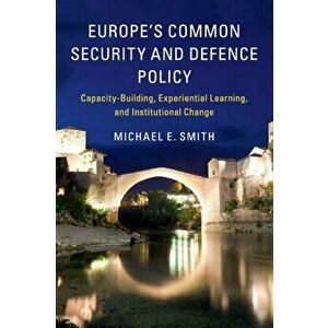 Europe's Common Security and Defence Policy. Capacity-Building, Experiential Learning, and Institutional Change, Paperback - Michael E. Smith imagine