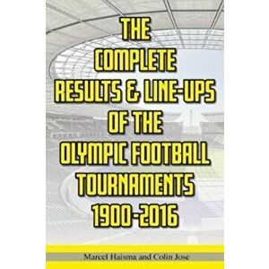 Complete Results & Line-ups of the Olympic Football Tournaments 1900-2016, Paperback - Marcel Haisma imagine