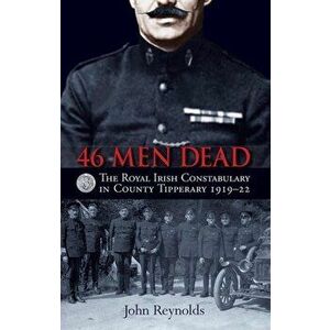 46 Men Dead. The Royal Irish Constabulary in County Tipperary 1919-22, Paperback - John Reynolds imagine