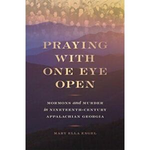 Praying with One Eye Open. Mormons and Murder in Nineteenth-Century Appalachian Georgia, Hardback - Mary Ella Engel imagine
