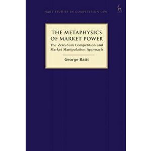 Metaphysics of Market Power. The Zero-sum Competition and Market Manipulation Approach, Hardback - George Raitt imagine