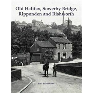 Old Halifax, Sowerby Bridge, Ripponden and Rishworth, Paperback - Phil Sunderland imagine