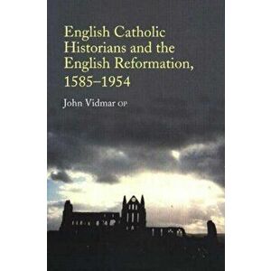 English Catholic Historians and the English Reformation, 15851954, Paperback - John, OP Vidmar imagine