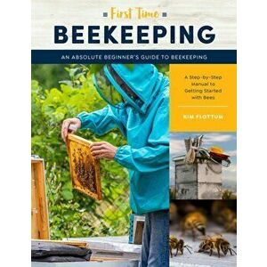First Time Beekeeping. An Absolute Beginner's Guide to Beekeeping - A Step-by-Step Manual to Getting Started with Bees, Paperback - Kim Flottum imagine