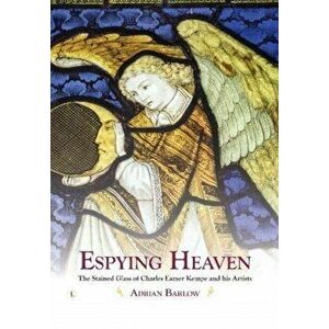 Espying Heaven. The Stained Glass of Charles Eamer Kempe and his Artists, Hardback - Adrian Barlow imagine