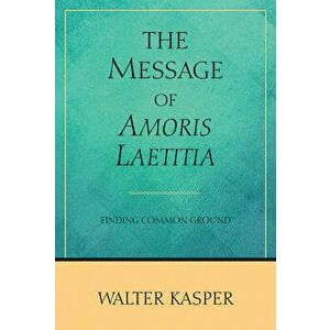 The Message of Amoris Laetitia: Finding Common Ground, Paperback - Walter Kasper imagine