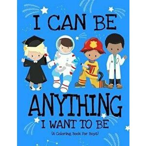 I Can Be Anything I Want To Be (A Coloring Book For Boys): Inspirational Careers Coloring Book For Kids Ages 2-6 and 4-8 Bringing Up Confident Boys An imagine