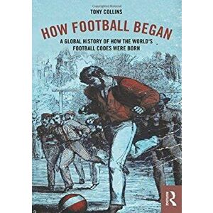 How Football Began. A Global History of How the World's Football Codes Were Born, Paperback - Tony Collins imagine