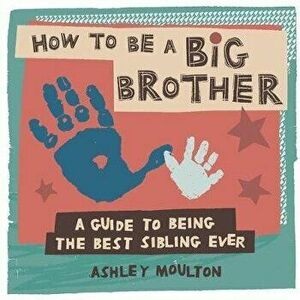How to Be a Big Brother: A Guide to Being the Best Older Sibling Ever, Paperback - Ashley Moulton imagine