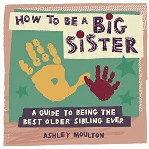 How to Be a Big Sister: A Guide to Being the Best Older Sibling Ever, Paperback - Ashley Moulton imagine