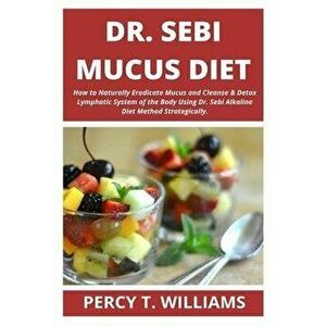 Dr Sebi Mucus Diet: How to Naturally Eradicate Mucus and Cleanse & Detox Lymphatic System of the Body Using Dr. Sebi Alkaline Diet Method, Paperback - imagine