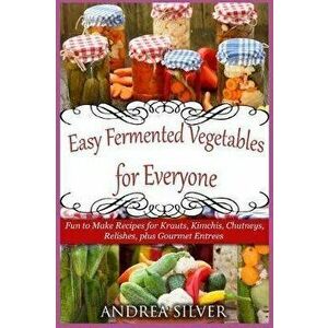 Easy Fermented Vegetables for Everyone: Fun to Make Recipes for Krauts, Kimchis, Chutneys, Relishes, plus Gourmet Entrees, Paperback - Andrea Silver imagine