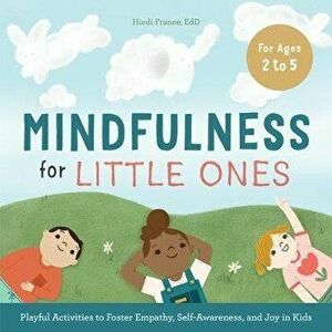 Mindfulness for Little Ones: Playful Activities to Foster Empathy, Self-Awareness, and Joy in Kids, Paperback - Hiedi, Ed D. France imagine