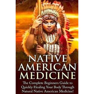 Native American Medicine: The Complete Beginner's Guide to Healing Your Body Through Natural Native American Medicine, Paperback - Mary Addiler imagine