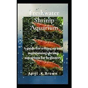 Freshwater Shrimp Aquarium: A guide for setting up and maintaining shrimp aquarium for beginners, Paperback - April K. Brown imagine