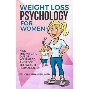 Weight Loss Psychology for Women: Kick the Fat Girl Out of Your Head and Lose the Weight Permanently!, Paperback - Felicia Urban Rn Msn imagine