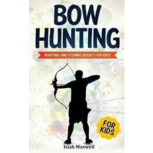 Bow Hunting for Kids: Hunting and Fishing Books for Kids, Paperback - Isiah Maxwell imagine
