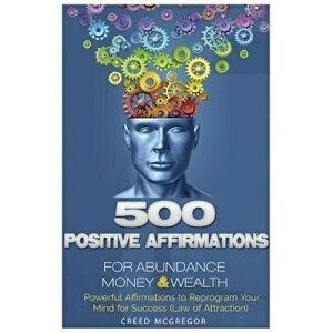500 Positive Affirmations for Abundance Money & Wealth: Positive Affirmations to Reprogram Your Mind for Success (Law of Attraction), Paperback - Cree imagine