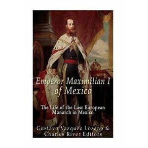 Emperor Maximilian I of Mexico: The Life of the Last European Monarch in Mexico, Paperback - Gustavo Vazquez Lozano imagine