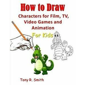 How to Draw Characters for Film: TV, Video Games and Animation for Kids: Step by Step Techniques, Paperback - Tony R. Smith imagine