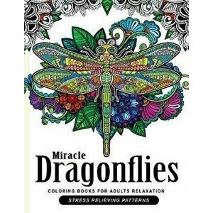 Miracle Dragonflies Coloring Book Adults Relaxation: Stess Relieving Patterns, Paperback - Dragonflies Coloring Book imagine
