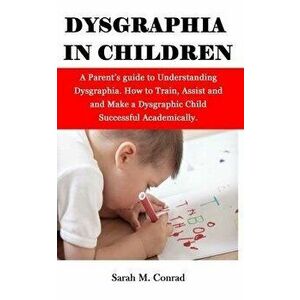 Dysgraphia in Children: A Parent's guide to Understanding Dysgraphia. How to Train, Assist and and Make a Dysgraphic Child Successful Academic, Paperb imagine